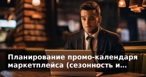 Планирование промо-календаря маркетплейса (сезонность и…