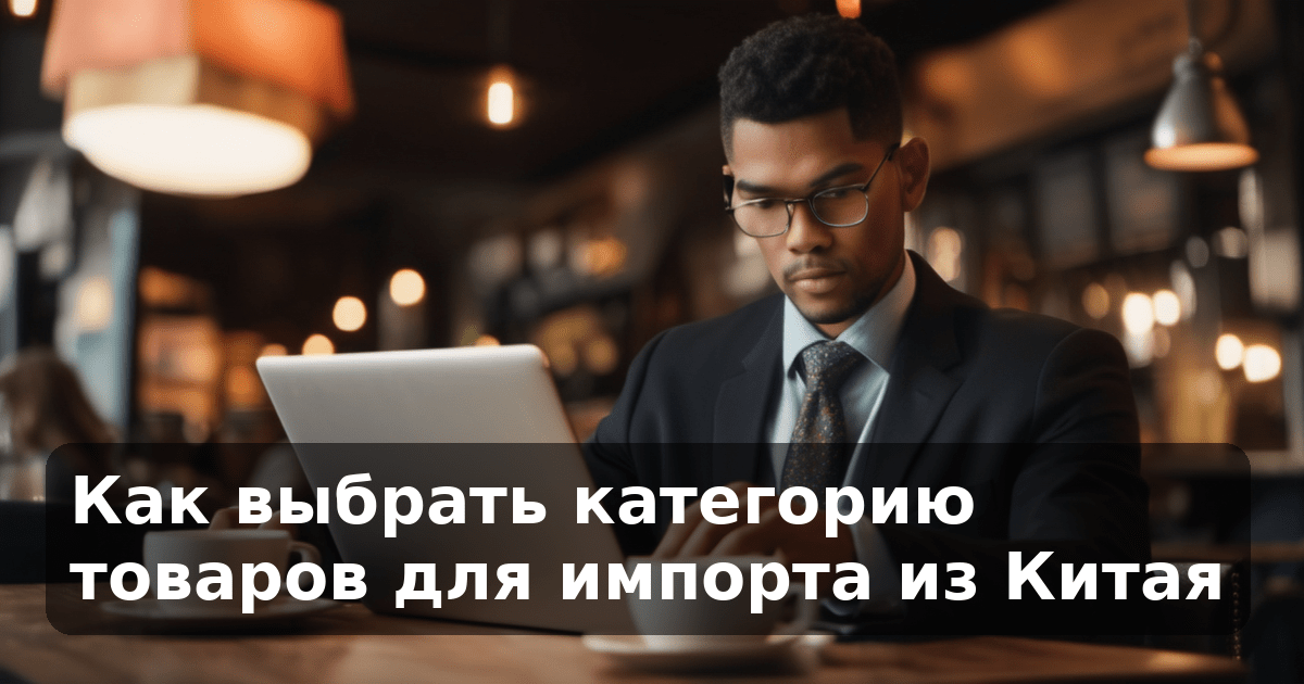 Как выбрать категорию товаров для импорта из Китая